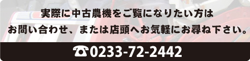 実際に中古農機をご覧になりたい方はお問い合わせ、または店頭へお尋ねください。